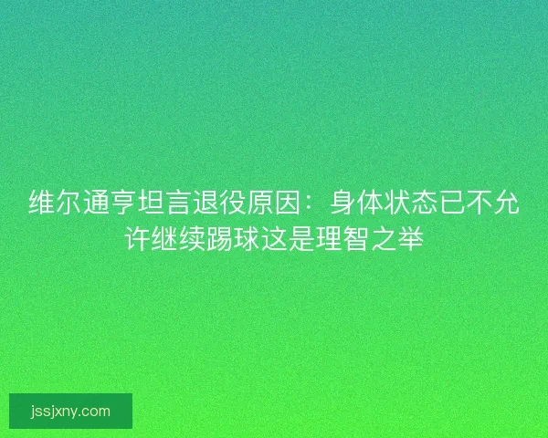 维尔通亨坦言退役原因：身体状态已不允许继续踢球这是理智之举