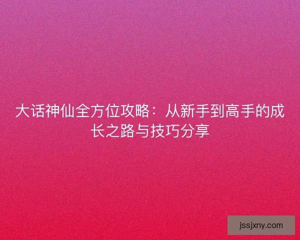 大话神仙全方位攻略：从新手到高手的成长之路与技巧分享