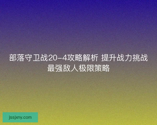 部落守卫战20-4攻略解析 提升战力挑战最强敌人极限策略