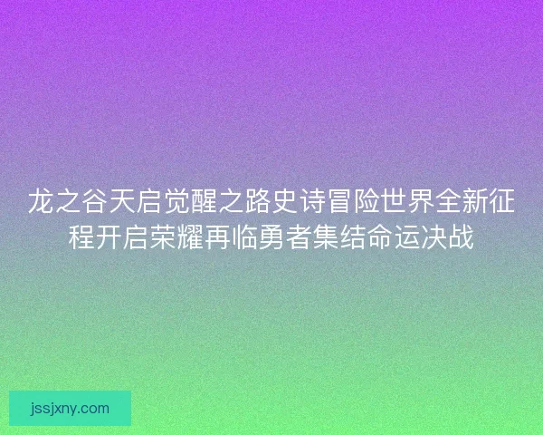 龙之谷天启觉醒之路史诗冒险世界全新征程开启荣耀再临勇者集结命运决战