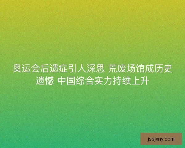 奥运会后遗症引人深思 荒废场馆成历史遗憾 中国综合实力持续上升
