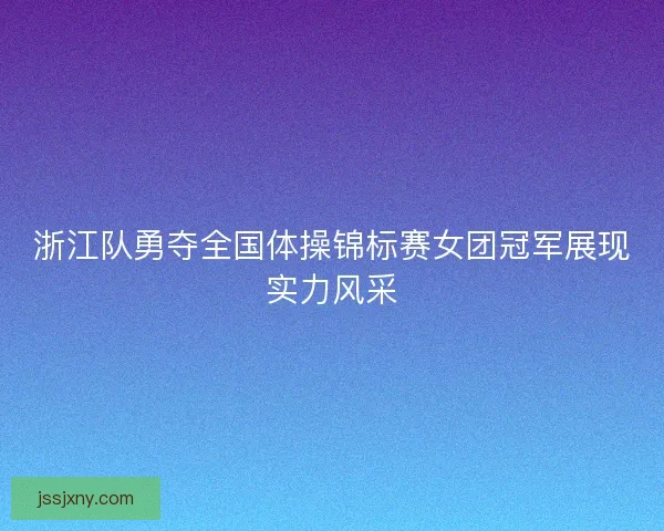 浙江队勇夺全国体操锦标赛女团冠军展现实力风采