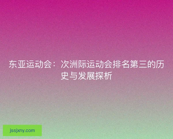 东亚运动会：次洲际运动会排名第三的历史与发展探析