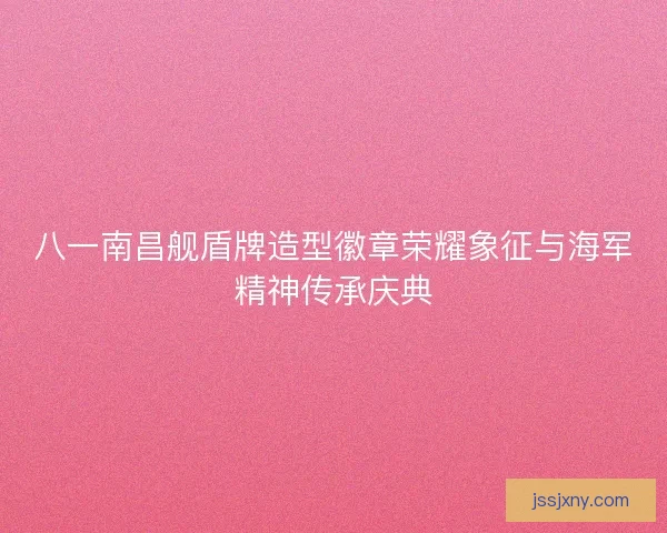 八一南昌舰盾牌造型徽章荣耀象征与海军精神传承庆典