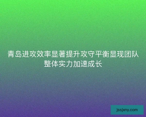 青岛进攻效率显著提升攻守平衡显现团队整体实力加速成长