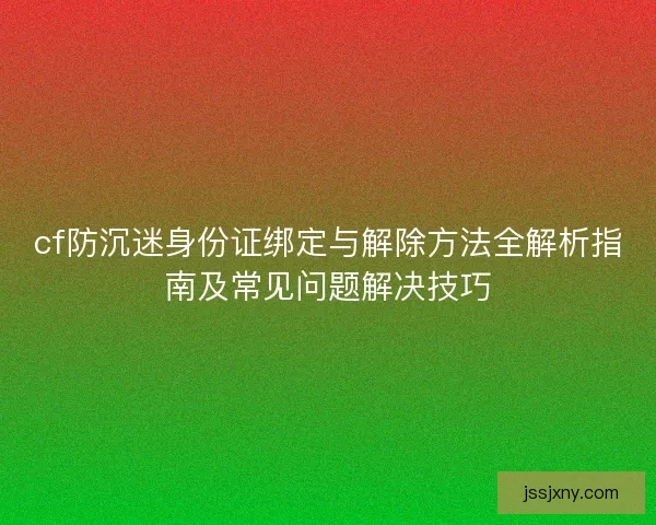 cf防沉迷身份证绑定与解除方法全解析指南及常见问题解决技巧