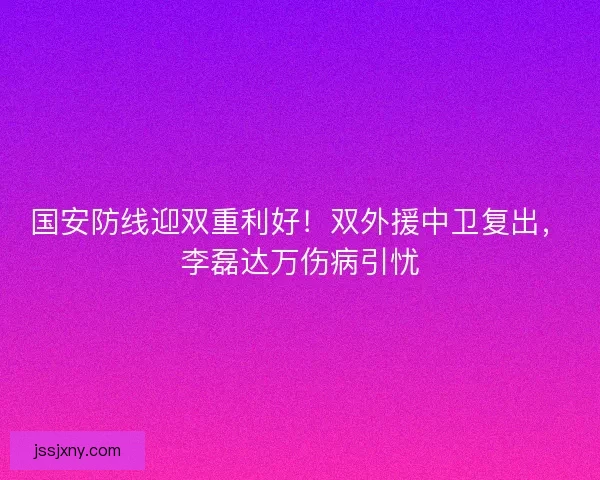 国安防线迎双重利好！双外援中卫复出，李磊达万伤病引忧
