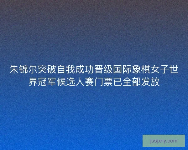 朱锦尔突破自我成功晋级国际象棋女子世界冠军候选人赛门票已全部发放