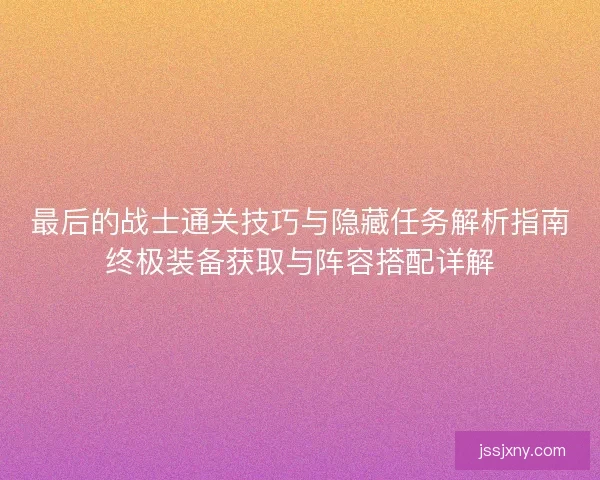 最后的战士通关技巧与隐藏任务解析指南终极装备获取与阵容搭配详解