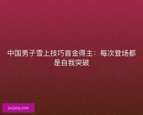 中国男子雪上技巧首金得主：每次登场都是自我突破
