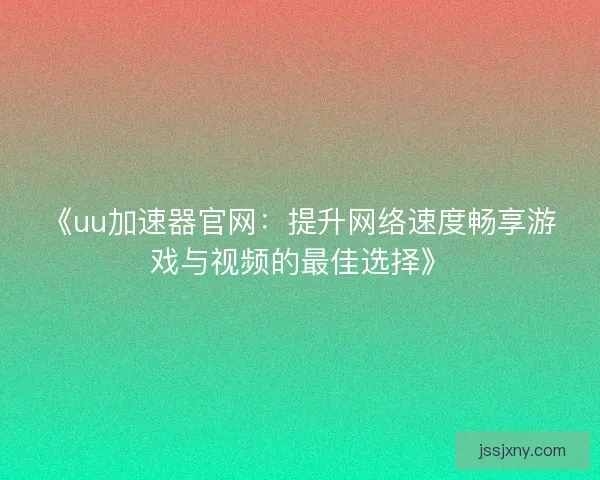《uu加速器官网：提升网络速度畅享游戏与视频的最佳选择》