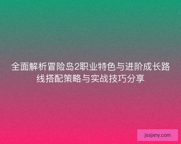 全面解析冒险岛2职业特色与进阶成长路线搭配策略与实战技巧分享