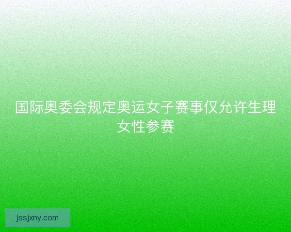 国际奥委会规定奥运女子赛事仅允许生理女性参赛