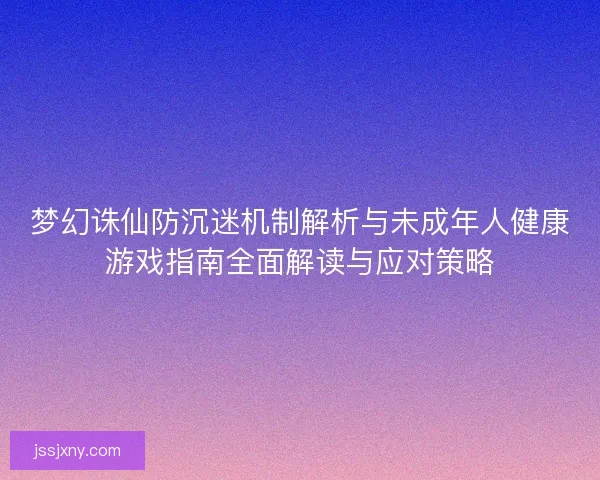 梦幻诛仙防沉迷机制解析与未成年人健康游戏指南全面解读与应对策略