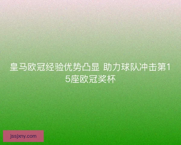 皇马欧冠经验优势凸显 助力球队冲击第15座欧冠奖杯
