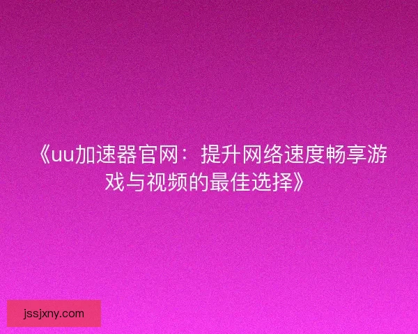 《uu加速器官网：提升网络速度畅享游戏与视频的最佳选择》